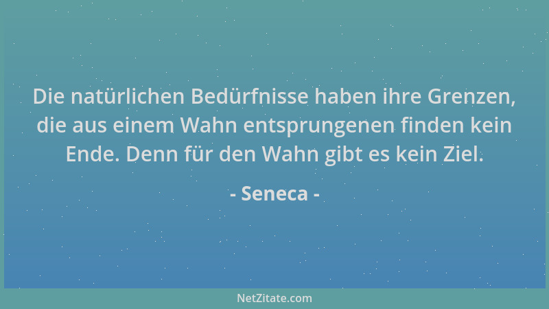 Seneca - Die natürlichen Bedürfnisse haben ihre Grenzen, die aus einem Wahn entsprungenen finden kein Ende. Denn für den Wa...