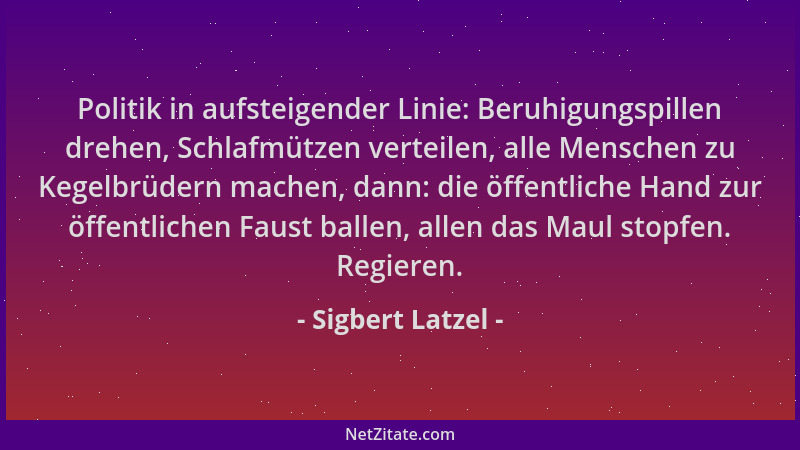 Sigbert Latzel - Politik in aufsteigender Linie: Beruhigungspillen drehen, Schlafmützen verteilen, alle Menschen zu Kegelbr...