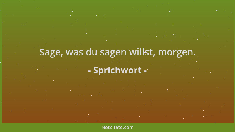 Sprichwort - Sage, was du sagen willst, morgen....