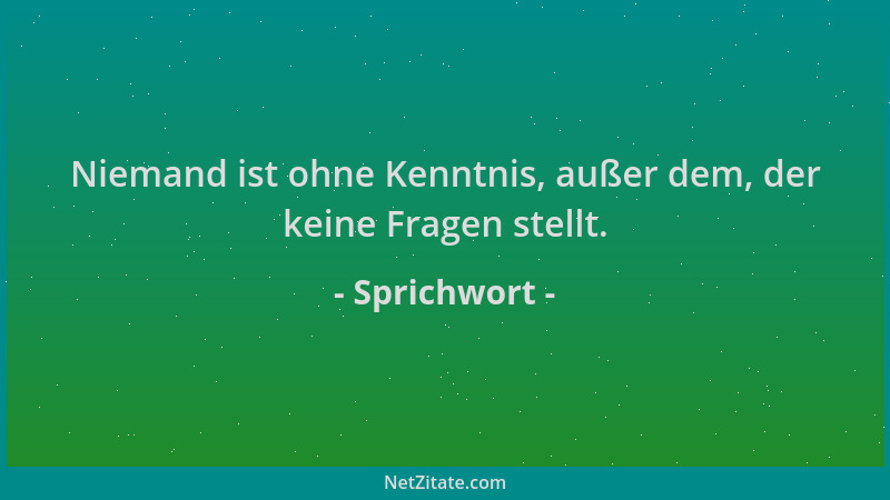 Sprichwort - Niemand ist ohne Kenntnis, außer dem, der keine Fragen stellt....