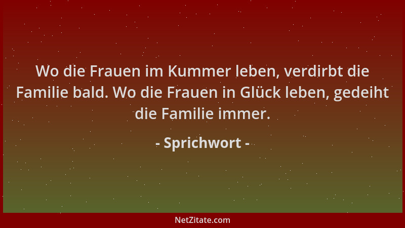 Sprichwort - Wo die Frauen im Kummer leben, verdirbt die Familie bald. Wo die Frauen in Glück leben, gedeiht die Familie im...