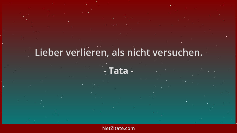 Tata - Lieber verlieren, als nicht versuchen....