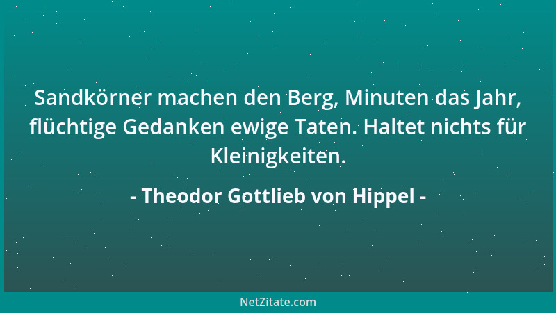 Theodor Gottlieb von Hippel - Sandkörner machen den Berg, Minuten das Jahr, flüchtige Gedanken ewige Taten. Haltet nichts f...