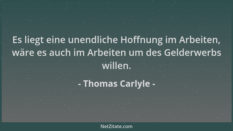 Thomas Carlyle - Es liegt eine unendliche Hoffnung im Arbeiten, wäre es auch im Arbeiten um des Gelderwerbs willen....