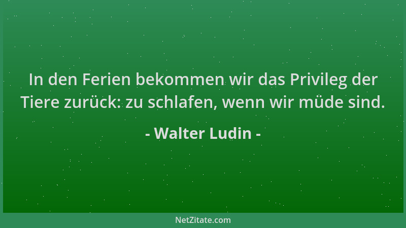Walter Ludin - In den Ferien bekommen wir das Privileg der Tiere zurück: zu schlafen, wenn wir müde sind....