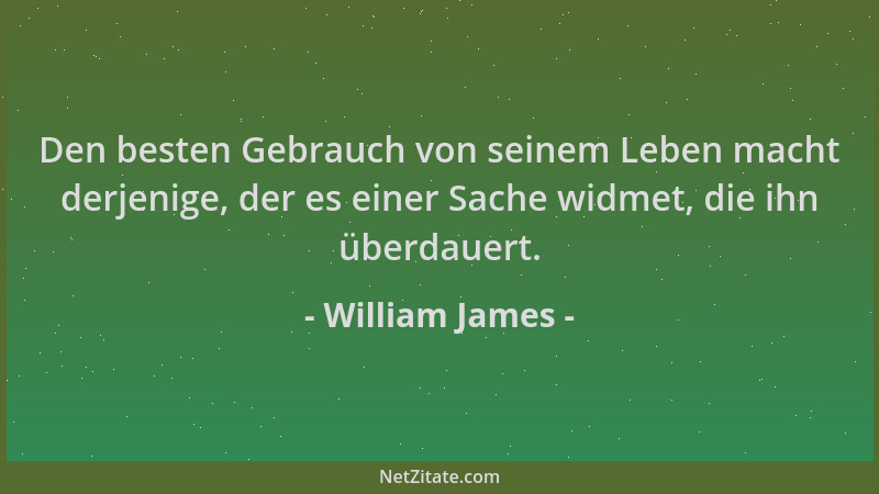 William James - Den besten Gebrauch von seinem Leben macht derjenige, der es einer Sache widmet, die ihn überdauert....