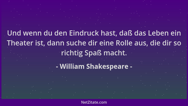 William Shakespeare - Und wenn du den Eindruck hast, daß das Leben ein Theater ist, dann suche dir eine Rolle aus, die dir...