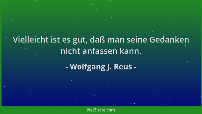Wolfgang J. Reus - Vielleicht ist es gut, daß man seine Gedanken nicht anfassen kann....