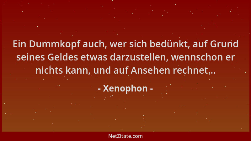 Xenophon - Ein Dummkopf auch, wer sich bedünkt, auf Grund seines Geldes etwas darzustellen, wennschon er nichts kann, und a...