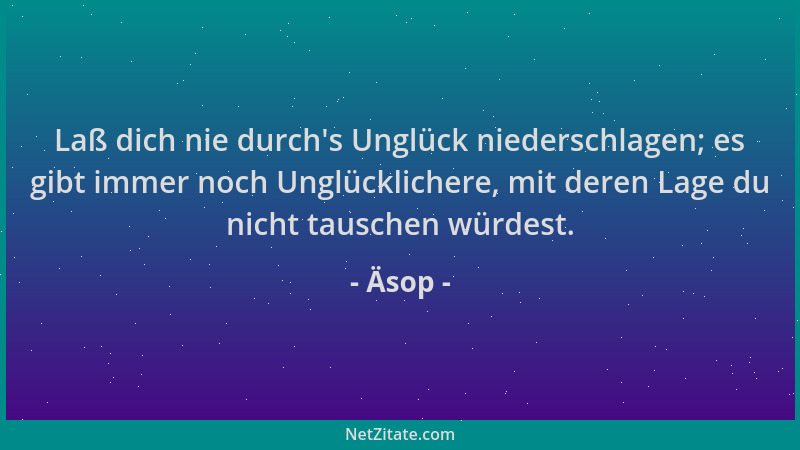 Äsop - Laß dich nie durch 's Unglück niederschlagen; es gibt immer noch Unglücklichere, mit deren Lage du nicht tauschen wür...