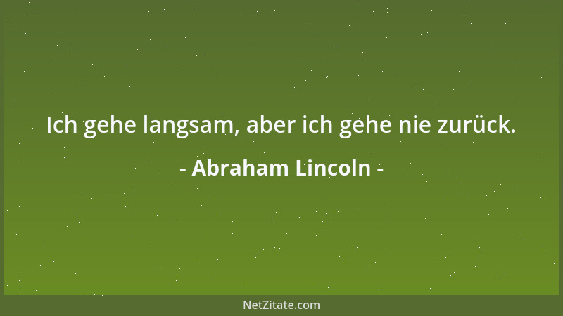 Abraham Lincoln - Ich gehe langsam, aber ich gehe nie zurück....