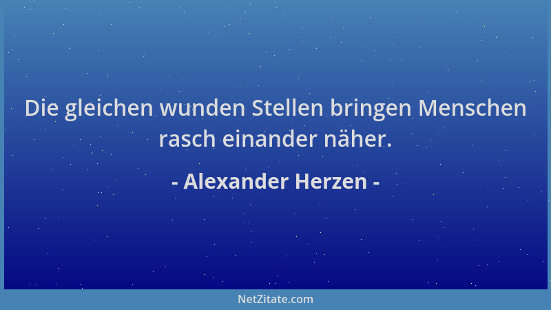Alexander Herzen - Die gleichen wunden Stellen bringen Menschen rasch einander näher....