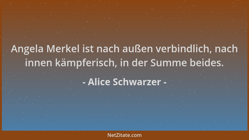 Alice Schwarzer - Angela Merkel ist nach außen verbindlich, nach innen kämpferisch, in der Summe beides....