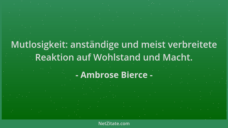 Ambrose Bierce - Mutlosigkeit: anständige und meist verbreitete Reaktion auf Wohlstand und Macht....