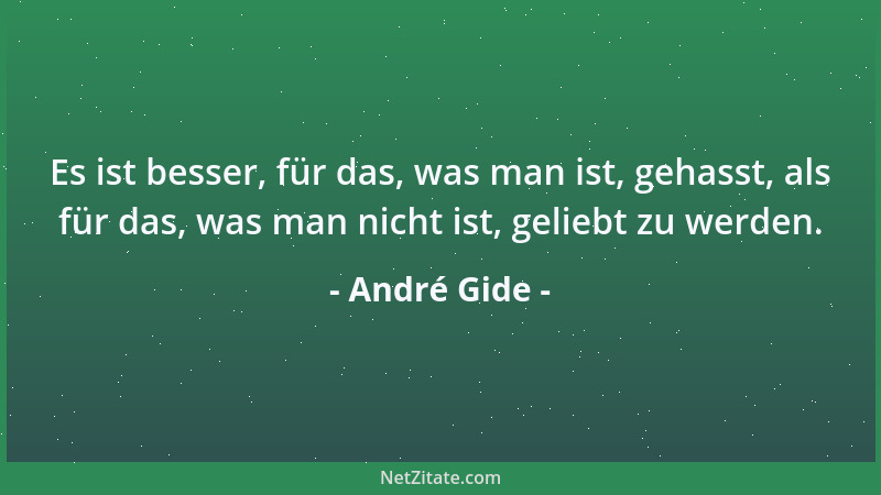 André Gide - Es ist besser, für das, was man ist, gehasst, als für das, was man nicht ist, geliebt zu werden....