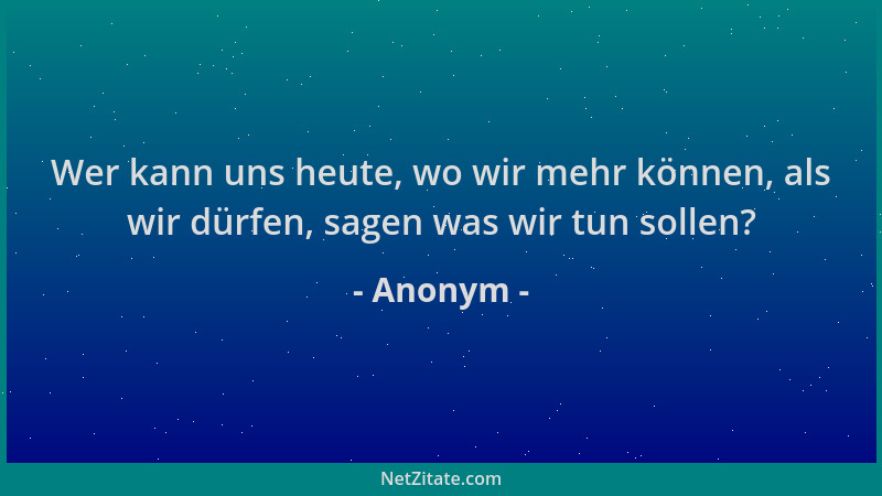 Anonym - Wer kann uns heute, wo wir mehr können, als wir dürfen, sagen was wir tun sollen?...