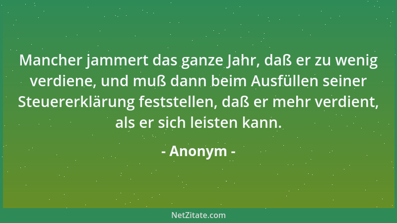 Anonym - Mancher jammert das ganze Jahr, daß er zu wenig verdiene, und muß dann beim Ausfüllen seiner Steuererklärung fests...