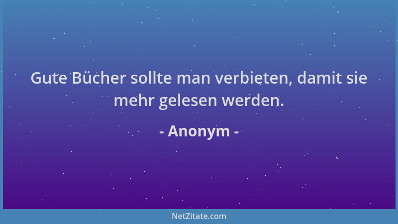 Anonym - Gute Bücher sollte man verbieten, damit sie mehr gelesen werden....