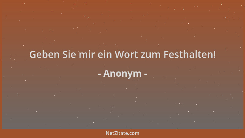 Anonym - Geben Sie mir ein Wort zum Festhalten!...