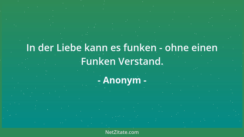 Anonym - In der Liebe kann es funken - ohne einen Funken Verstand....