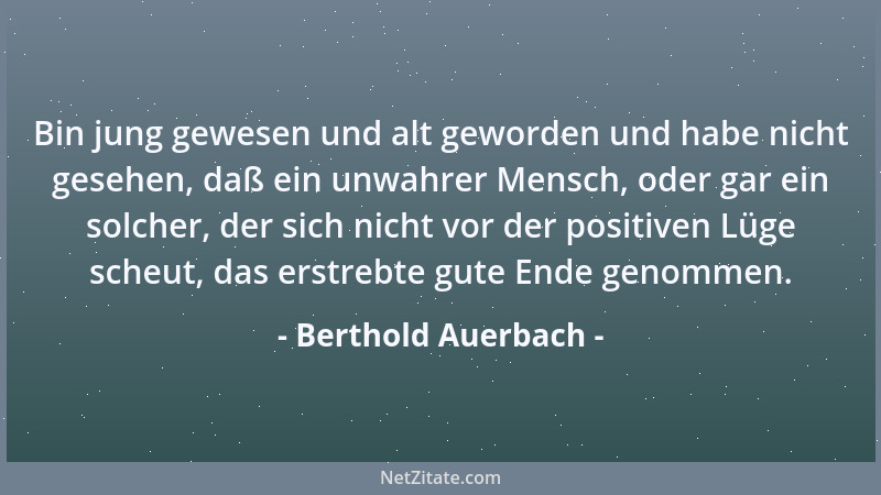 Berthold Auerbach - Bin jung gewesen und alt geworden und habe nicht gesehen, daß ein unwahrer Mensch, oder gar ein solcher...