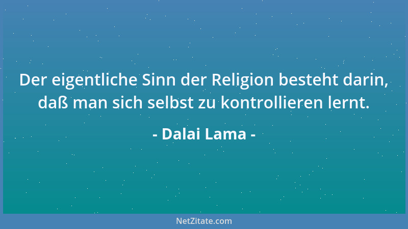 Dalai Lama - Der eigentliche Sinn der Religion besteht darin, daß man sich selbst zu kontrollieren lernt....