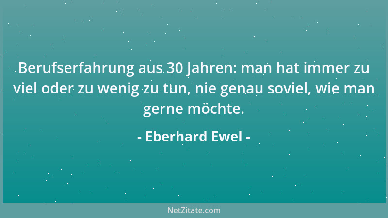 Eberhard Ewel - Berufserfahrung aus 30 Jahren: man hat immer zu viel oder zu wenig zu tun, nie genau soviel, wie man gerne...