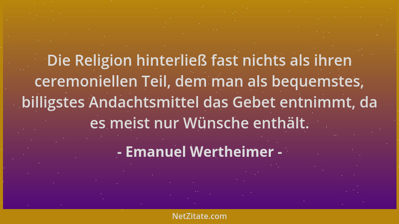 Emanuel Wertheimer - Die Religion hinterließ fast nichts als ihren ceremoniellen Teil, dem man als bequemstes, billigstes A...