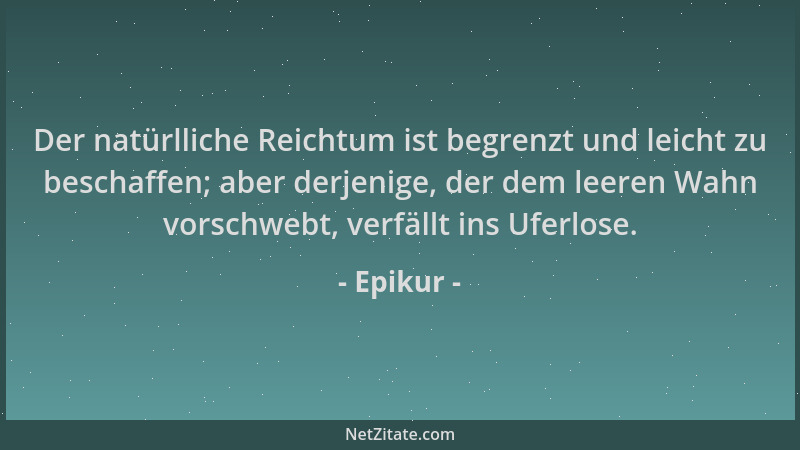 Epikur - Der natürlliche Reichtum ist begrenzt und leicht zu beschaffen; aber derjenige, der dem leeren Wahn vorschwebt, ve...