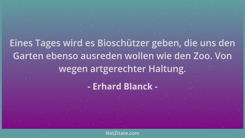 Erhard Blanck - Eines Tages wird es Bioschützer geben, die uns den Garten ebenso ausreden wollen wie den Zoo. Von wegen art...