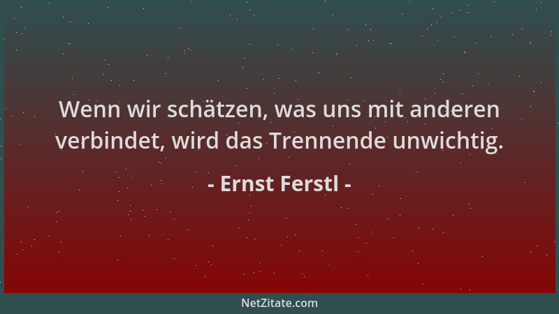 Ernst Ferstl - Wenn wir schätzen, was uns mit anderen verbindet, wird das Trennende unwichtig....