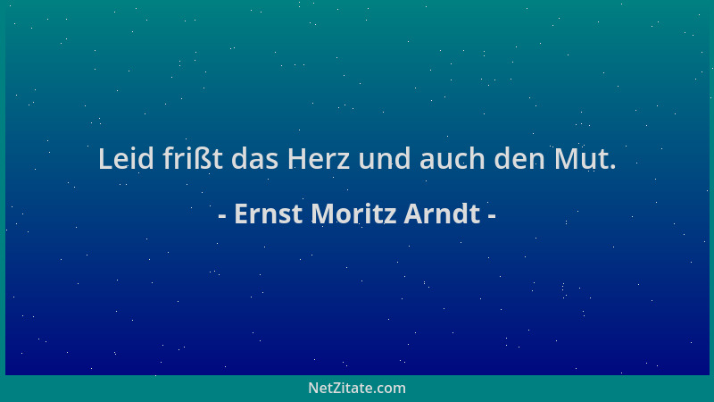 Ernst Moritz Arndt - Leid frißt das Herz und auch den Mut....
