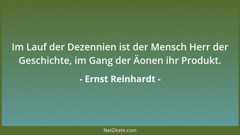 Ernst Reinhardt - Im Lauf der Dezennien ist der Mensch Herr der Geschichte, im Gang der Äonen ihr Produkt....