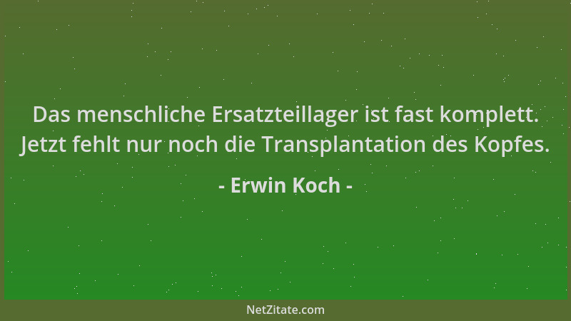 Erwin Koch - Das menschliche Ersatzteillager ist fast komplett. Jetzt fehlt nur noch die Transplantation des Kopfes....