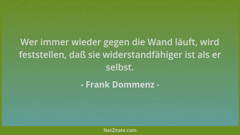 Frank Dommenz - Wer immer wieder gegen die Wand läuft, wird feststellen, daß sie widerstandfähiger ist als er selbst....