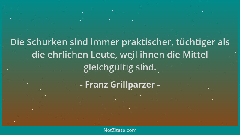 Franz Grillparzer - Die Schurken sind immer praktischer, tüchtiger als die ehrlichen Leute, weil ihnen die Mittel gleichgül...