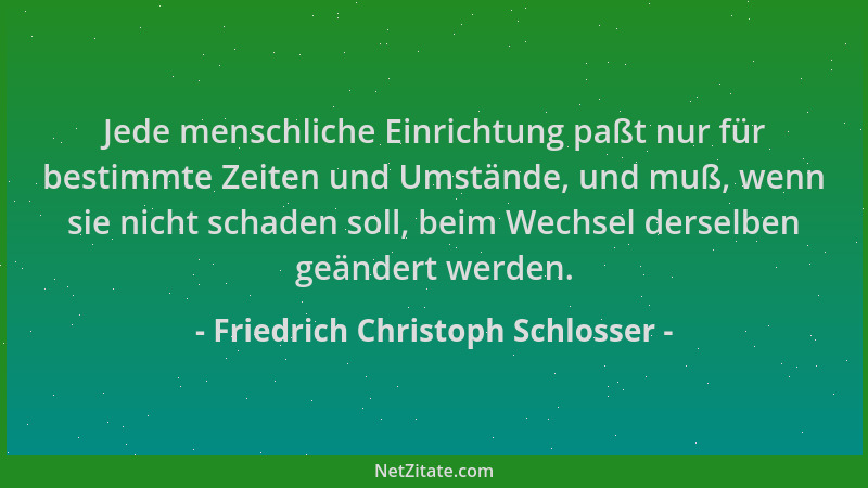 Friedrich Christoph Schlosser - Jede menschliche Einrichtung paßt nur für bestimmte Zeiten und Umstände, und muß, wenn sie...