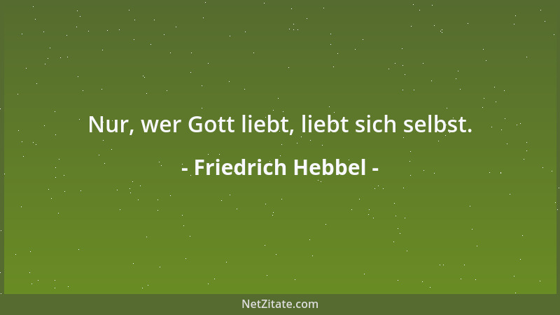 Friedrich Hebbel - Nur, wer Gott liebt, liebt sich selbst....