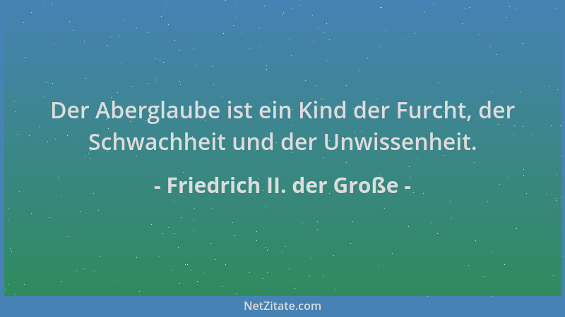 Friedrich II. der Große - Der Aberglaube ist ein Kind der Furcht, der Schwachheit und der Unwissenheit....
