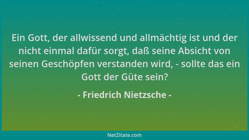 Friedrich Nietzsche - Ein Gott, der allwissend und allmächtig ist und der nicht einmal dafür sorgt, daß seine Absicht von s...