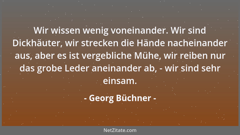 Georg Büchner - Wir wissen wenig voneinander. Wir sind Dickhäuter, wir strecken die Hände nacheinander aus, aber es ist ver...