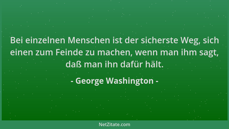 George Washington - Bei einzelnen Menschen ist der sicherste Weg, sich einen zum Feinde zu machen, wenn man ihm sagt, daß m...
