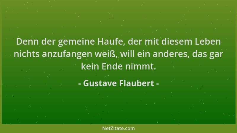 Gustave Flaubert - Denn der gemeine Haufe, der mit diesem Leben nichts anzufangen weiß, will ein anderes, das gar kein Ende...
