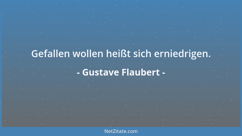Gustave Flaubert - Gefallen wollen heißt sich erniedrigen....