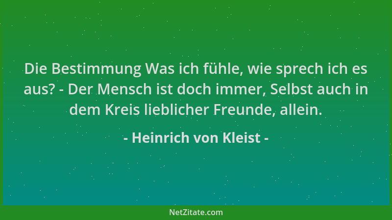 Heinrich von Kleist - Die Bestimmung Was ich fühle, wie sprech ich es aus? - Der Mensch ist doch immer, Selbst auch in dem...