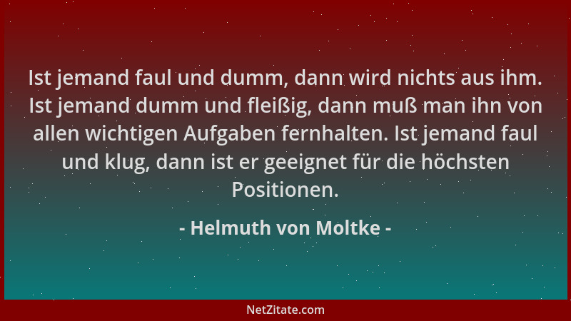Helmuth von Moltke - Ist jemand faul und dumm, dann wird nichts aus ihm. Ist jemand dumm und fleißig, dann muß man ihn von...