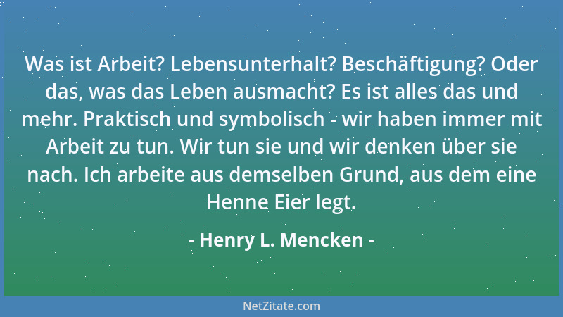 Henry L. Mencken - Was ist Arbeit? Lebensunterhalt? Beschäftigung? Oder das, was das Leben ausmacht? Es ist alles das und m...