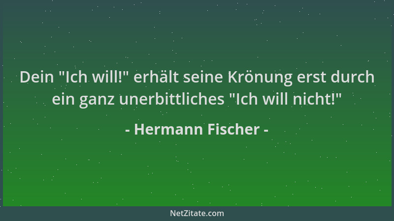 Hermann Fischer - Dein  "Ich will! " erhält seine Krönung erst durch ein ganz unerbittliches  "Ich will nicht! "...