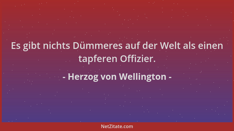 Herzog von Wellington - Es gibt nichts Dümmeres auf der Welt als einen tapferen Offizier....
