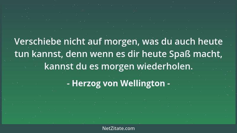 Herzog von Wellington - Verschiebe nicht auf morgen, was du auch heute tun kannst, denn wenn es dir heute Spaß macht, kanns...